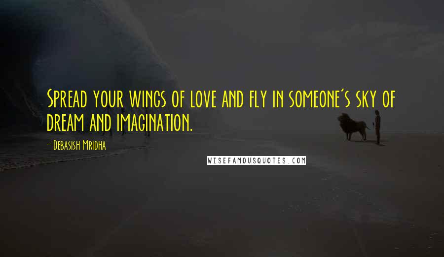 Debasish Mridha Quotes: Spread your wings of love and fly in someone's sky of dream and imagination.