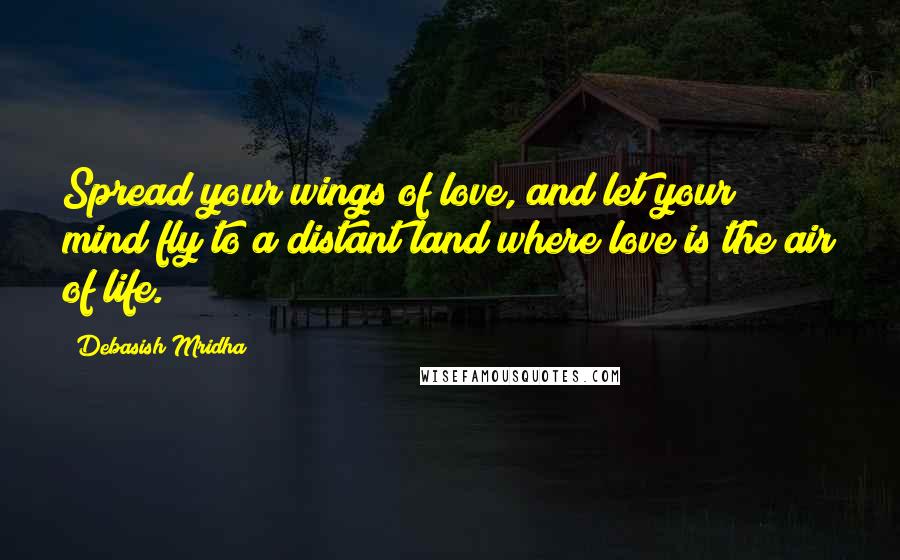 Debasish Mridha Quotes: Spread your wings of love, and let your mind fly to a distant land where love is the air of life.