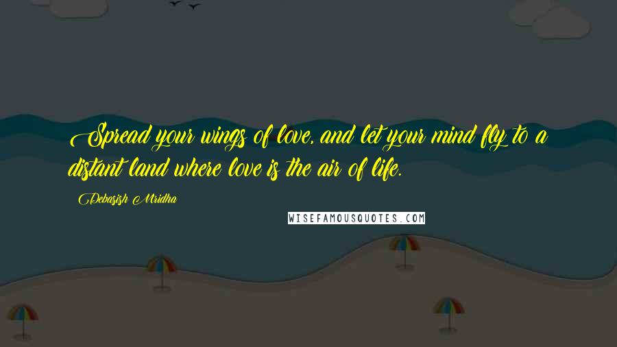 Debasish Mridha Quotes: Spread your wings of love, and let your mind fly to a distant land where love is the air of life.