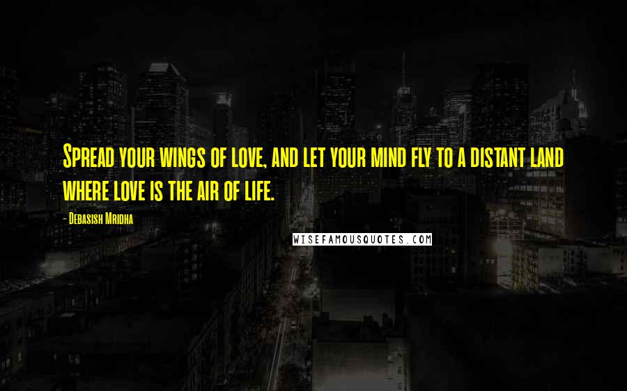 Debasish Mridha Quotes: Spread your wings of love, and let your mind fly to a distant land where love is the air of life.