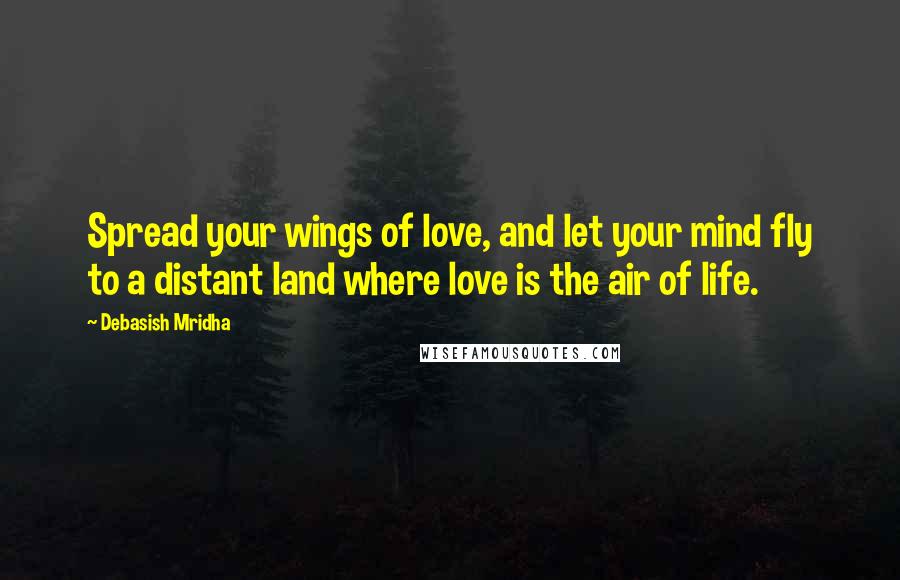 Debasish Mridha Quotes: Spread your wings of love, and let your mind fly to a distant land where love is the air of life.