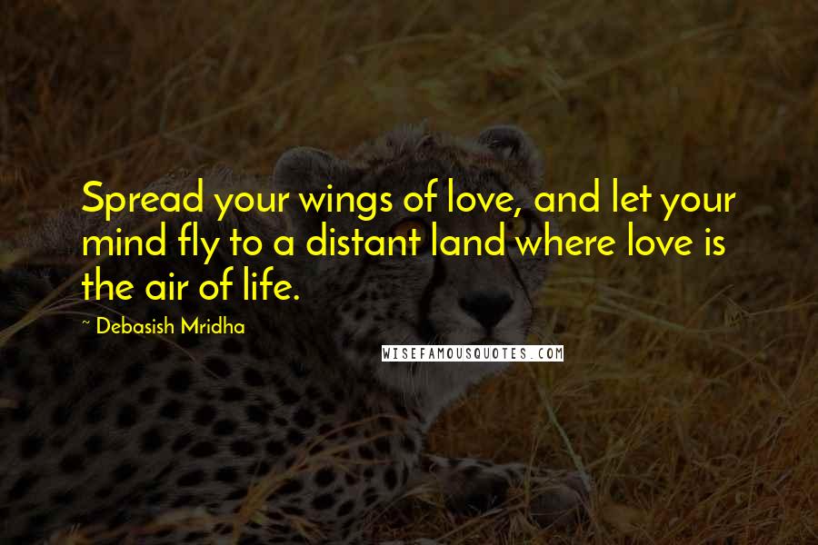 Debasish Mridha Quotes: Spread your wings of love, and let your mind fly to a distant land where love is the air of life.