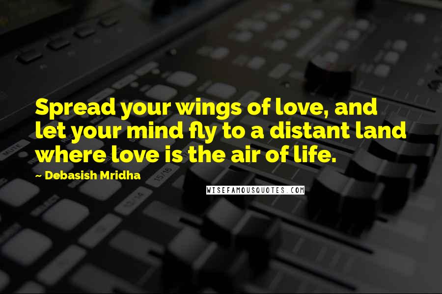 Debasish Mridha Quotes: Spread your wings of love, and let your mind fly to a distant land where love is the air of life.