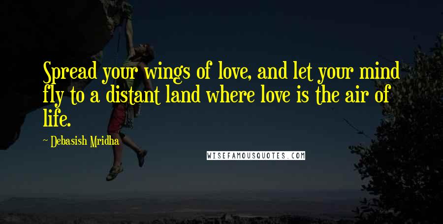 Debasish Mridha Quotes: Spread your wings of love, and let your mind fly to a distant land where love is the air of life.