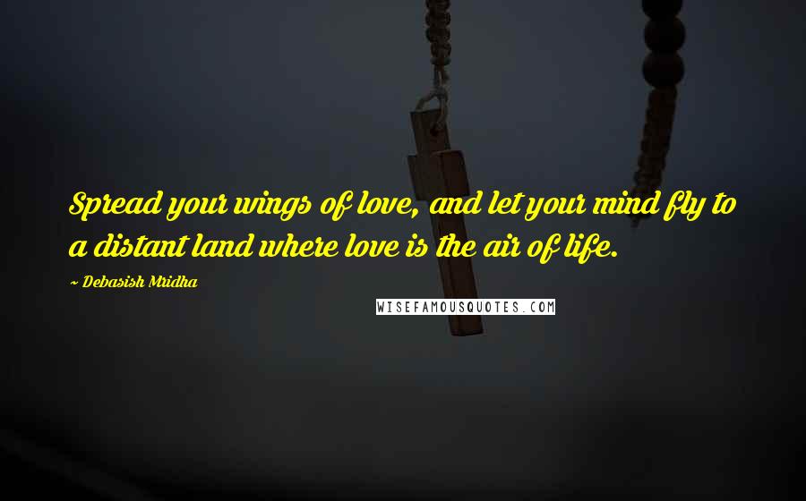 Debasish Mridha Quotes: Spread your wings of love, and let your mind fly to a distant land where love is the air of life.