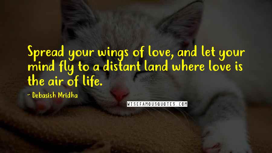 Debasish Mridha Quotes: Spread your wings of love, and let your mind fly to a distant land where love is the air of life.