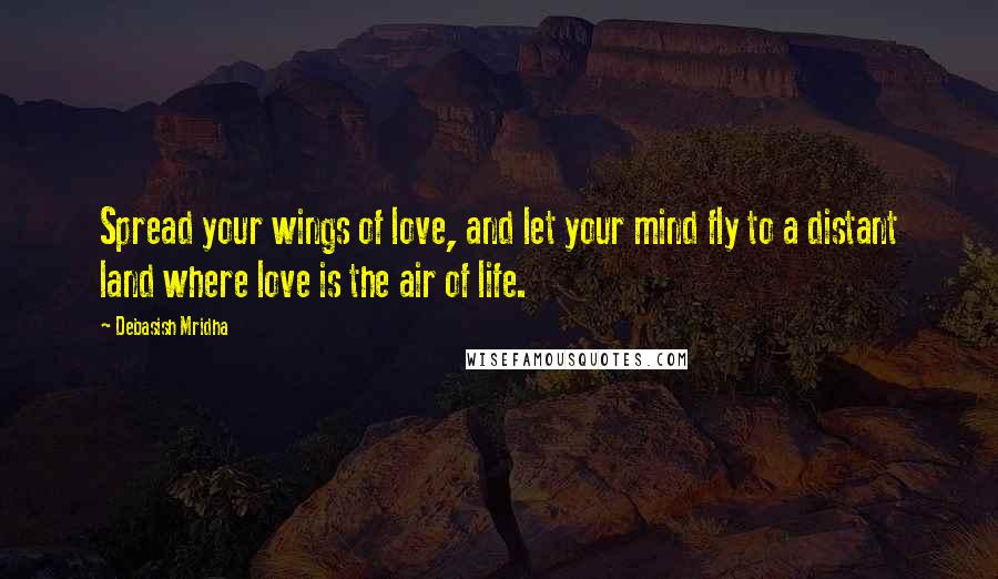 Debasish Mridha Quotes: Spread your wings of love, and let your mind fly to a distant land where love is the air of life.