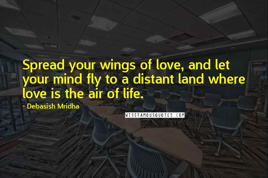 Debasish Mridha Quotes: Spread your wings of love, and let your mind fly to a distant land where love is the air of life.