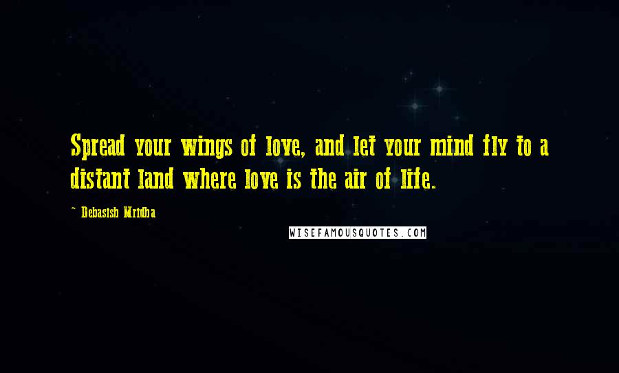 Debasish Mridha Quotes: Spread your wings of love, and let your mind fly to a distant land where love is the air of life.