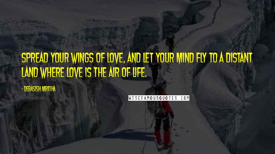 Debasish Mridha Quotes: Spread your wings of love, and let your mind fly to a distant land where love is the air of life.