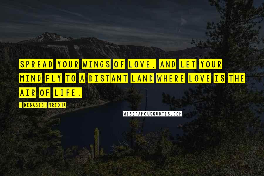 Debasish Mridha Quotes: Spread your wings of love, and let your mind fly to a distant land where love is the air of life.