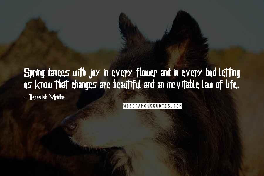Debasish Mridha Quotes: Spring dances with joy in every flower and in every bud letting us know that changes are beautiful and an inevitable law of life.