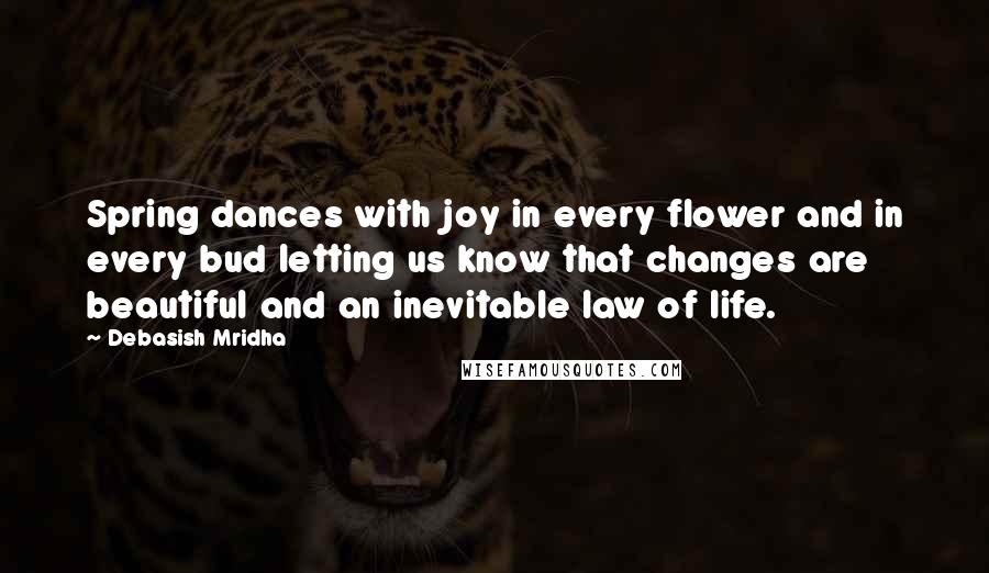 Debasish Mridha Quotes: Spring dances with joy in every flower and in every bud letting us know that changes are beautiful and an inevitable law of life.