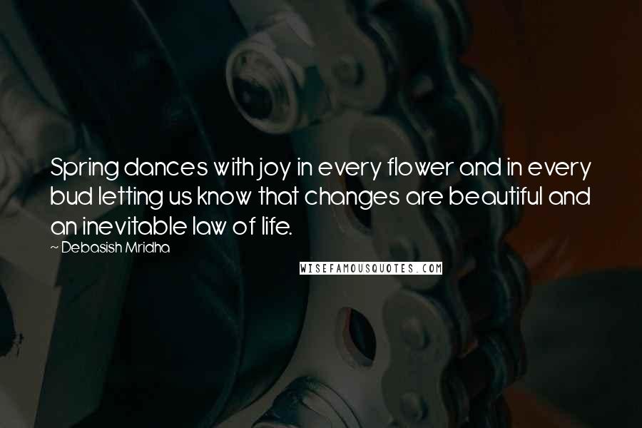 Debasish Mridha Quotes: Spring dances with joy in every flower and in every bud letting us know that changes are beautiful and an inevitable law of life.