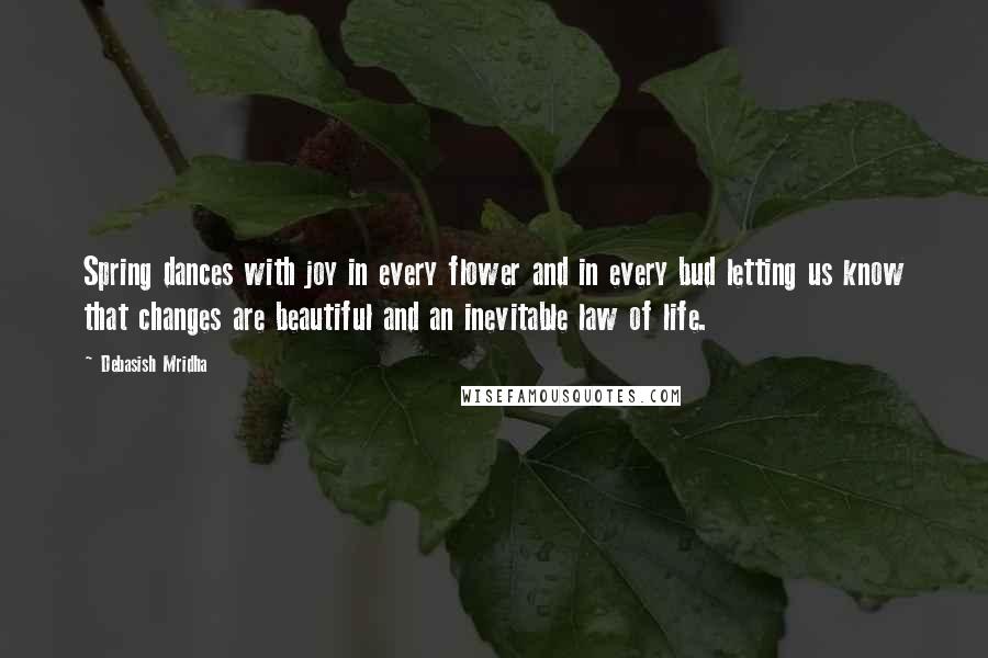 Debasish Mridha Quotes: Spring dances with joy in every flower and in every bud letting us know that changes are beautiful and an inevitable law of life.