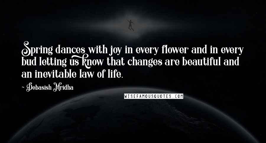 Debasish Mridha Quotes: Spring dances with joy in every flower and in every bud letting us know that changes are beautiful and an inevitable law of life.