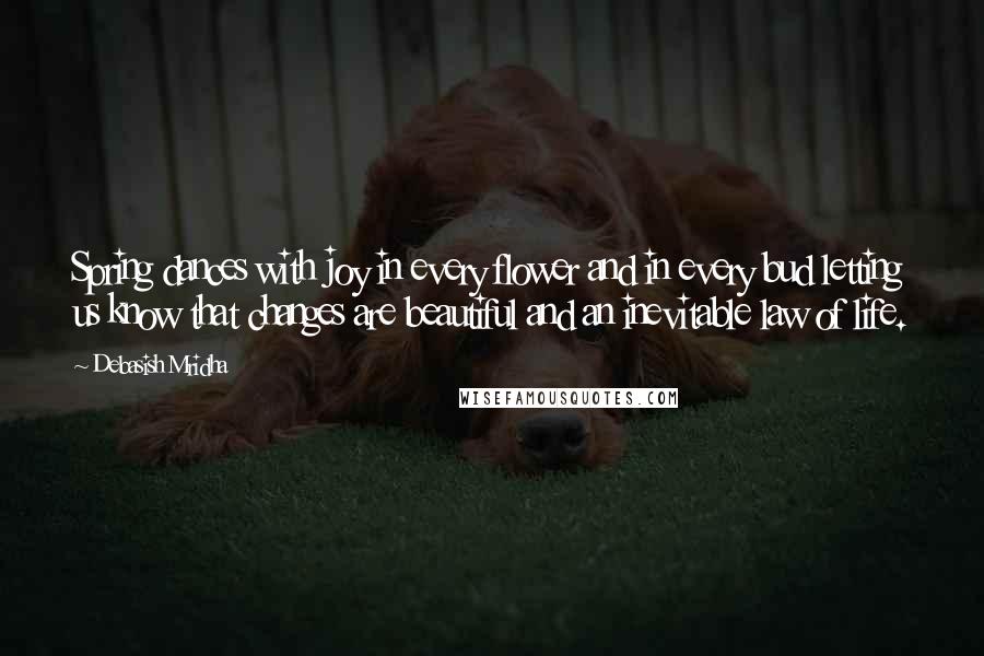 Debasish Mridha Quotes: Spring dances with joy in every flower and in every bud letting us know that changes are beautiful and an inevitable law of life.