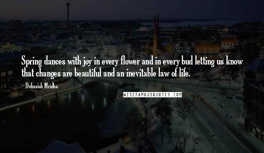 Debasish Mridha Quotes: Spring dances with joy in every flower and in every bud letting us know that changes are beautiful and an inevitable law of life.
