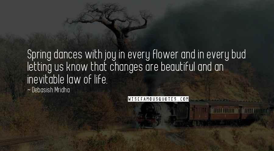 Debasish Mridha Quotes: Spring dances with joy in every flower and in every bud letting us know that changes are beautiful and an inevitable law of life.