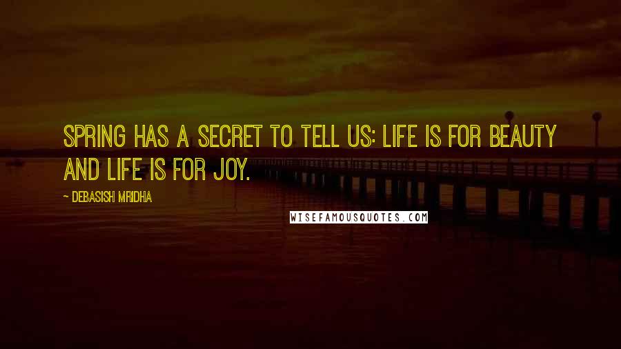 Debasish Mridha Quotes: Spring has a secret to tell us: life is for beauty and life is for joy.