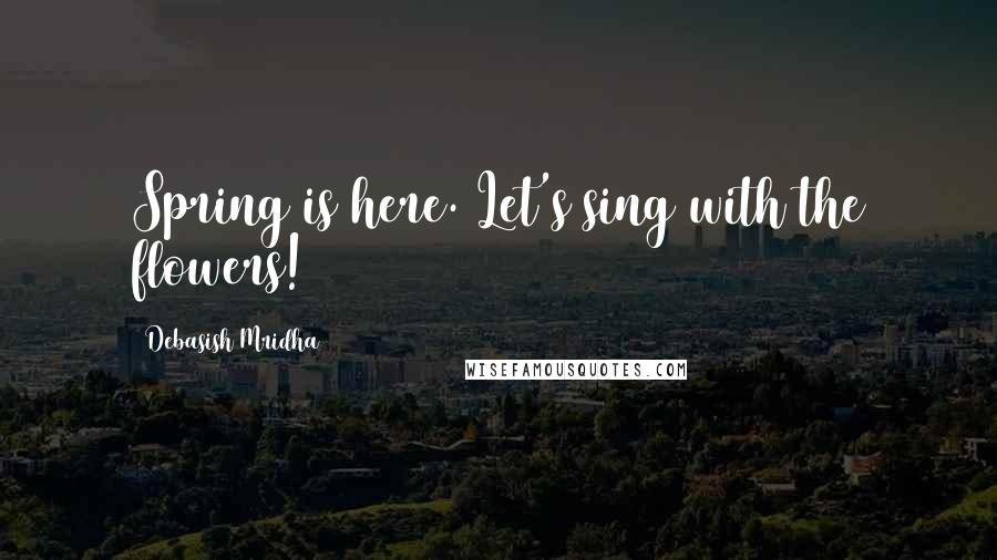 Debasish Mridha Quotes: Spring is here. Let's sing with the flowers!