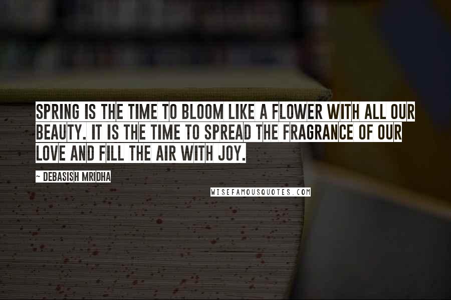 Debasish Mridha Quotes: Spring is the time to bloom like a flower with all our beauty. It is the time to spread the fragrance of our love and fill the air with joy.