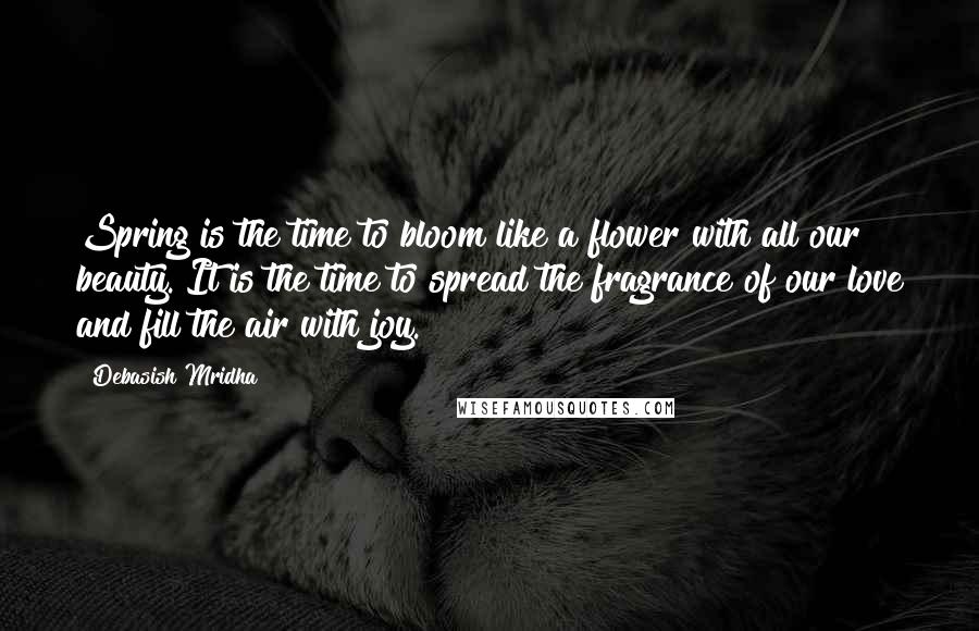 Debasish Mridha Quotes: Spring is the time to bloom like a flower with all our beauty. It is the time to spread the fragrance of our love and fill the air with joy.