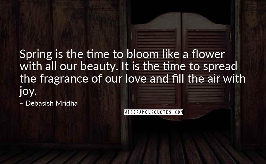 Debasish Mridha Quotes: Spring is the time to bloom like a flower with all our beauty. It is the time to spread the fragrance of our love and fill the air with joy.