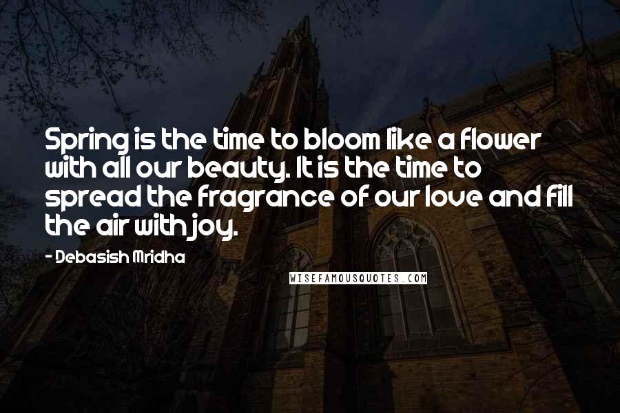 Debasish Mridha Quotes: Spring is the time to bloom like a flower with all our beauty. It is the time to spread the fragrance of our love and fill the air with joy.