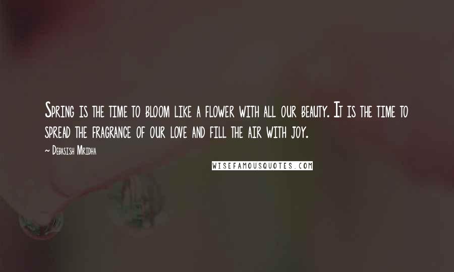 Debasish Mridha Quotes: Spring is the time to bloom like a flower with all our beauty. It is the time to spread the fragrance of our love and fill the air with joy.