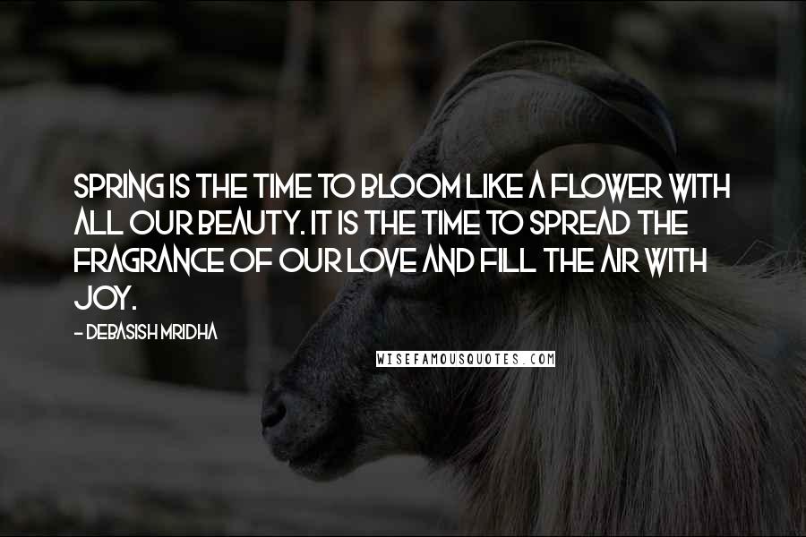 Debasish Mridha Quotes: Spring is the time to bloom like a flower with all our beauty. It is the time to spread the fragrance of our love and fill the air with joy.