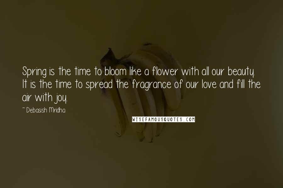 Debasish Mridha Quotes: Spring is the time to bloom like a flower with all our beauty. It is the time to spread the fragrance of our love and fill the air with joy.