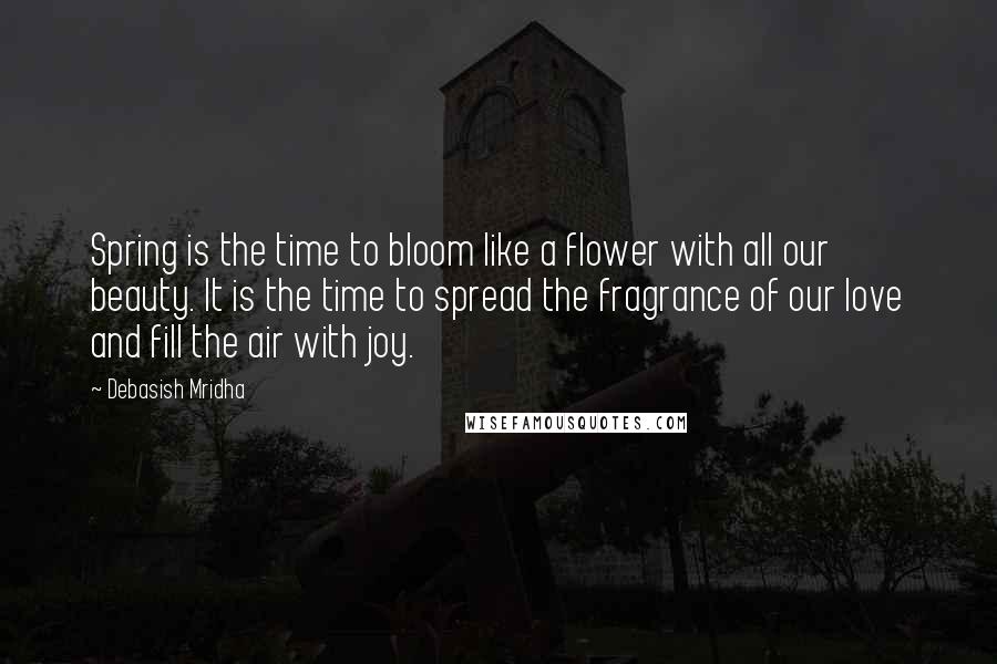 Debasish Mridha Quotes: Spring is the time to bloom like a flower with all our beauty. It is the time to spread the fragrance of our love and fill the air with joy.