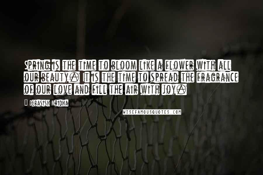 Debasish Mridha Quotes: Spring is the time to bloom like a flower with all our beauty. It is the time to spread the fragrance of our love and fill the air with joy.