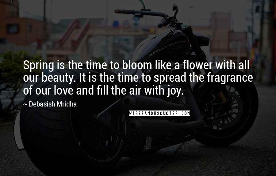 Debasish Mridha Quotes: Spring is the time to bloom like a flower with all our beauty. It is the time to spread the fragrance of our love and fill the air with joy.
