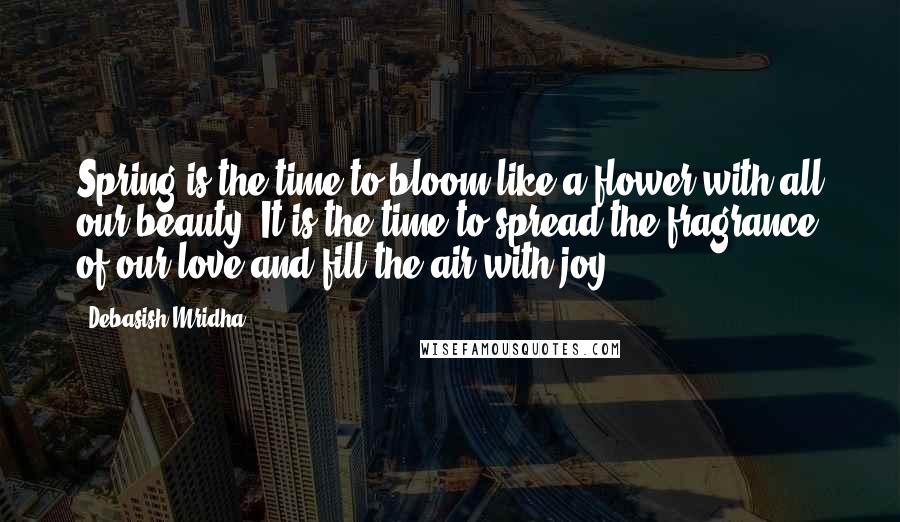 Debasish Mridha Quotes: Spring is the time to bloom like a flower with all our beauty. It is the time to spread the fragrance of our love and fill the air with joy.