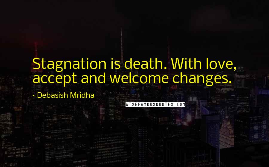 Debasish Mridha Quotes: Stagnation is death. With love, accept and welcome changes.