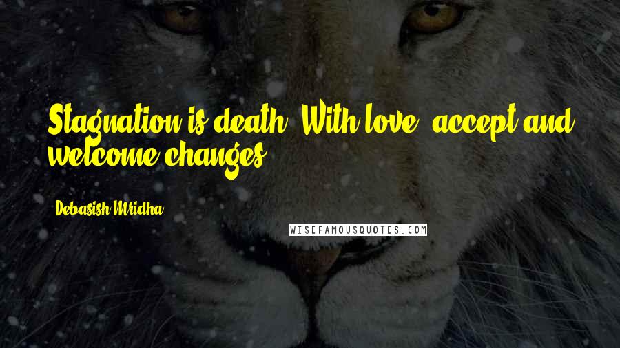 Debasish Mridha Quotes: Stagnation is death. With love, accept and welcome changes.