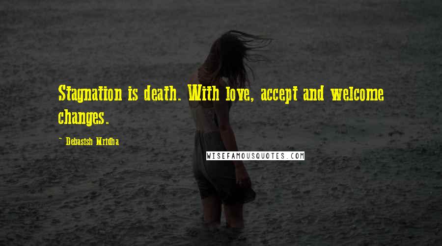 Debasish Mridha Quotes: Stagnation is death. With love, accept and welcome changes.