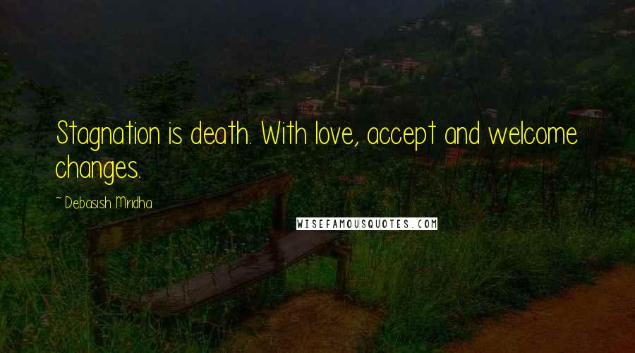 Debasish Mridha Quotes: Stagnation is death. With love, accept and welcome changes.