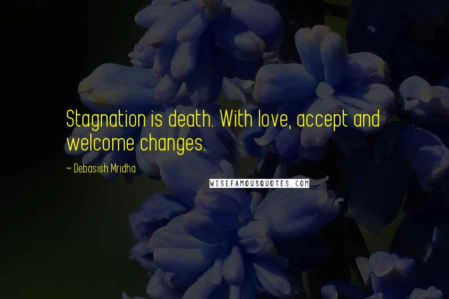 Debasish Mridha Quotes: Stagnation is death. With love, accept and welcome changes.