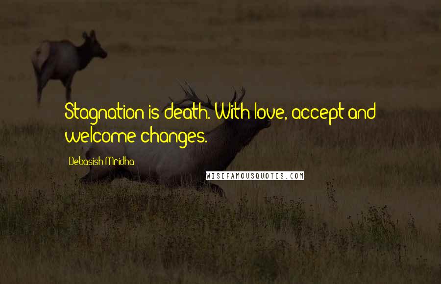 Debasish Mridha Quotes: Stagnation is death. With love, accept and welcome changes.