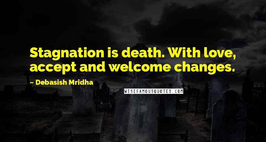 Debasish Mridha Quotes: Stagnation is death. With love, accept and welcome changes.