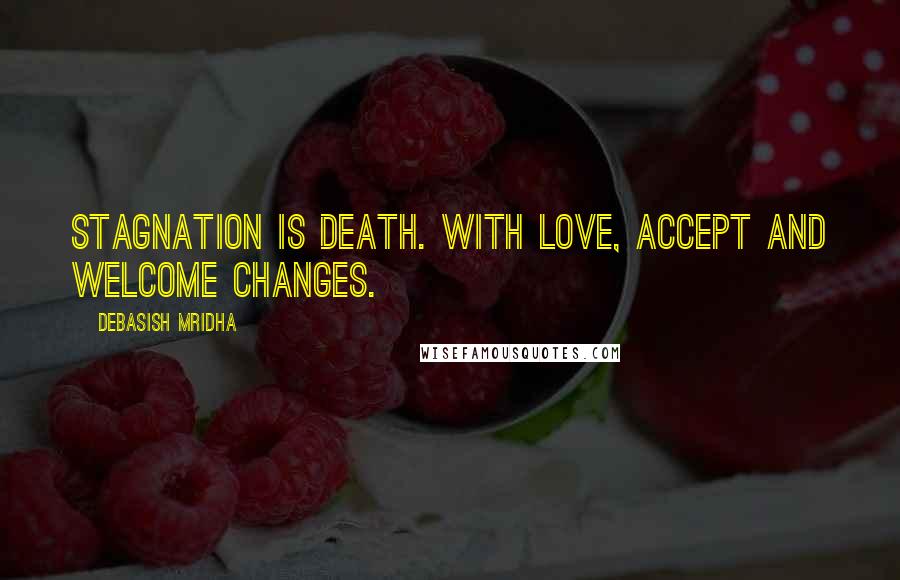 Debasish Mridha Quotes: Stagnation is death. With love, accept and welcome changes.