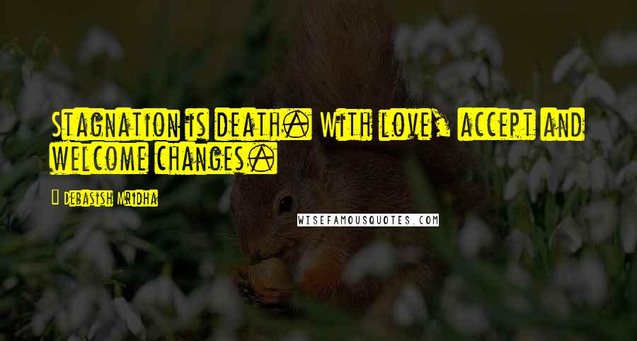 Debasish Mridha Quotes: Stagnation is death. With love, accept and welcome changes.