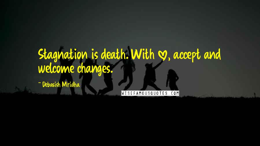 Debasish Mridha Quotes: Stagnation is death. With love, accept and welcome changes.