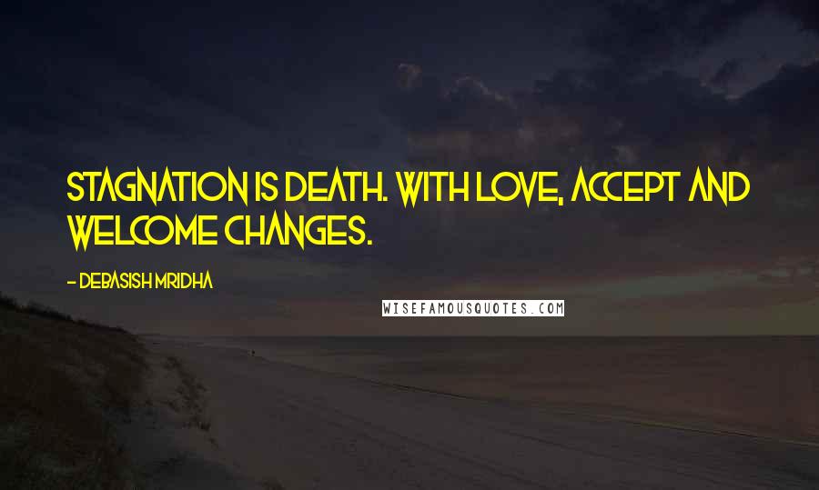 Debasish Mridha Quotes: Stagnation is death. With love, accept and welcome changes.