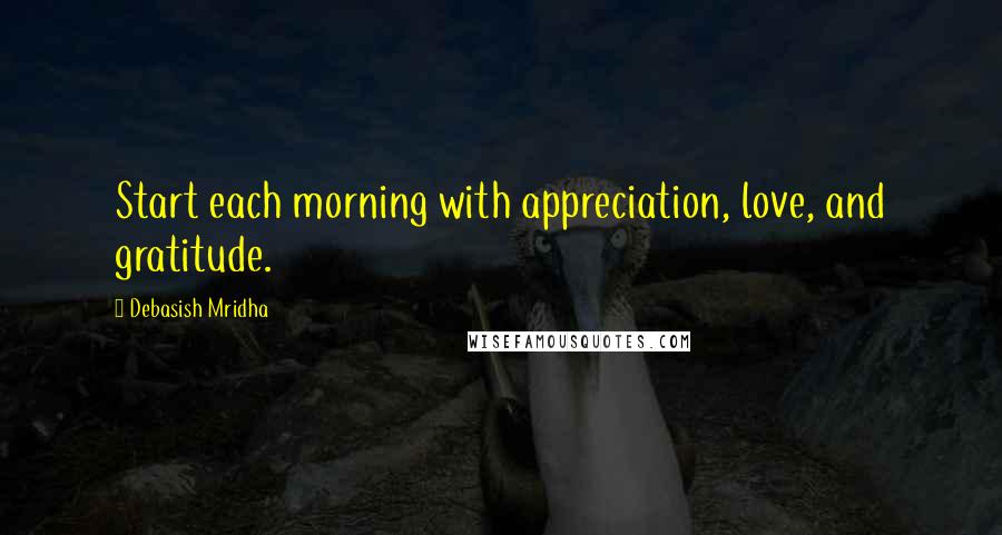 Debasish Mridha Quotes: Start each morning with appreciation, love, and gratitude.