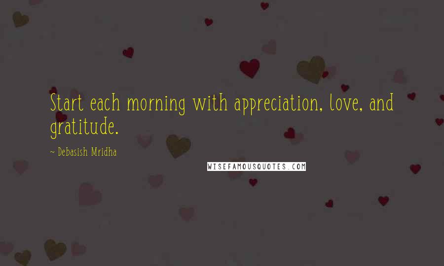 Debasish Mridha Quotes: Start each morning with appreciation, love, and gratitude.