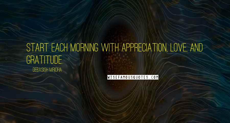 Debasish Mridha Quotes: Start each morning with appreciation, love, and gratitude.